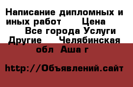 Написание дипломных и иных работ!!! › Цена ­ 10 000 - Все города Услуги » Другие   . Челябинская обл.,Аша г.